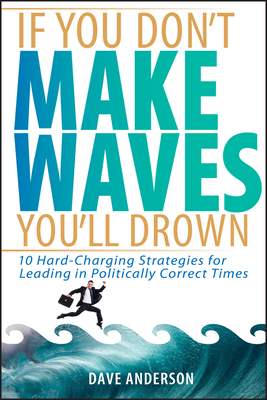 If You Don't Make Waves, You'll Drown: 10 Hard-Charging Strategies for Leading in Politically Correct Times - Anderson, Dave