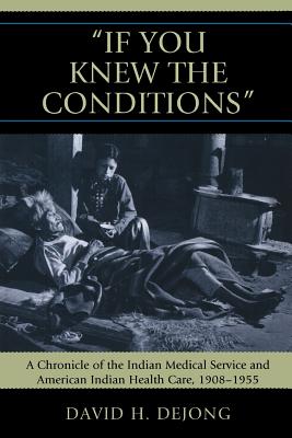'If You Knew the Conditions': A Chronicle of the Indian Medical Service and American Indian Health Care, 1908-1955 - Dejong, David H