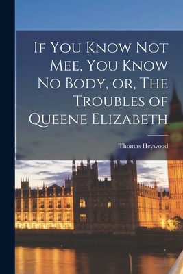 If You Know Not Mee, You Know No Body, or, The Troubles of Queene Elizabeth - Heywood, Thomas D 1641 (Creator)