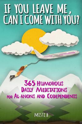 If You Leave Me, Can I Come with You?: 365 Humorous Daily Meditations for Al-Anons & Codependents - B, Misti