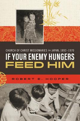 If Your Enemy Hungers, Feed Him: Church of Christ Missionaries in Japan, 1892-1970 - Hooper, Robert E