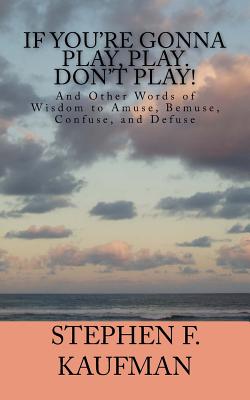 If You're Gonna Play, Play. Don't Play!: And Other Words of Wisdom to Amuse, Bemuse, Confuse, and Defuse - Kaufman, Stephen F