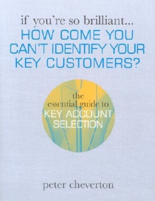 If You're So Brilliant ...How Come You Can't Identify Your Key Customers?: The Essential Guide to Key Account Selection - Cheverton, Peter