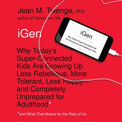 Igen: Why Today's Super-Connected Kids Are Growing Up Less Rebellious, More Tolerant, Less Happy-And Completely Unprepared for Adulthood-And What That Means for the Rest of Us - Phd, Jean M Twenge, and Maby, Madeleine (Read by)