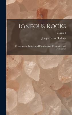 Igneous Rocks: Composition, Texture and Classification, Description and Occurrence; Volume 1 - Iddings, Joseph Paxson