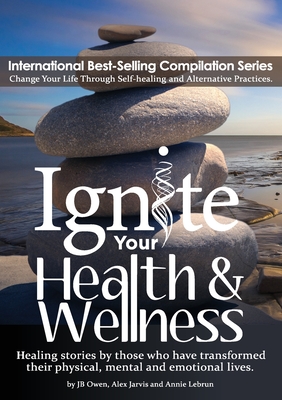 Ignite Your Health and Wellness: Healing stories by those who have transformed their physical, mental and emotional lives - Owen, Jb, and Jarvis, Alex, and Lebrun, Annie