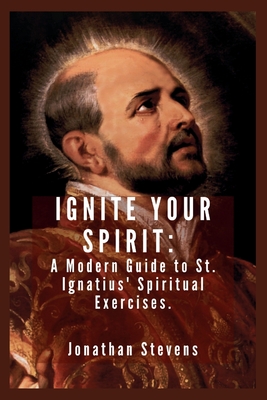 Ignite Your Spirit: A Modern Guide to St. Ignatius' Spiritual Exercises - Stevens, Jonathan