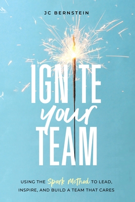 Ignite Your Team: Using the SPARK Method to Lead, Inspire, and Build a Team that Cares - Bernstein, Jc