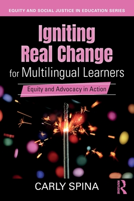 Igniting Real Change for Multilingual Learners: Equity and Advocacy in Action - Spina, Carly