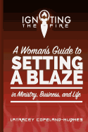 Igniting the Fire: A Woman's Guide to Setting a Blaze in Ministry, Business, and Life