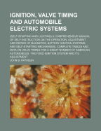 Ignition, Valve Timing and Automobile Electric Systems: (Self-Starting and Lighting) a Comprehensive Manual of Self-Instruction on the Operation, Adjustment and Repair of Magnetos, Battery Ignition Systems, and Self-Starting Mechanisms. Complete Tables an