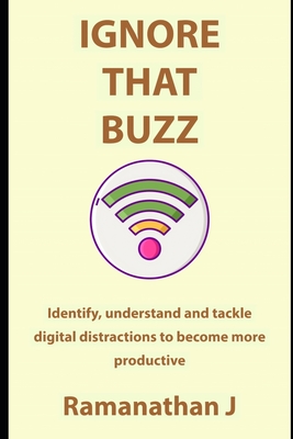 Ignore that buzz: Identify, understand and tackle digital distractions to become more productive - J, Ramanathan