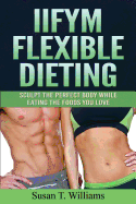 Iifym Flexible Dieting: Sculpt the Perfect Body While Eating the Foods You Love