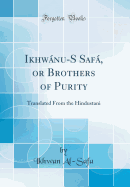 Ikhwanu-S Safa, or Brothers of Purity: Translated From the Hindustani (Classic Reprint)