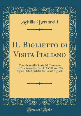 Il Biglietto Di Visita Italiano: Contributo Alla Storia del Costume E Dell' Incisione Nel Secolo XVIII, Con 676 Figure Delle Quali 80 Dai Rami Originali (Classic Reprint) - Bertarelli, Achille