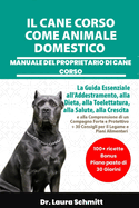 Il Cane Corso Come Animale Domestico - Manuale del Proprietario Di Cane Corso: La Guida Essenziale all'Addestramento, alla Dieta, alla Toelettatura, alla Salute, alla Crescita e alla Comprensione di un Compagno Forte e Protettivo + 30 Consigli per il Lega