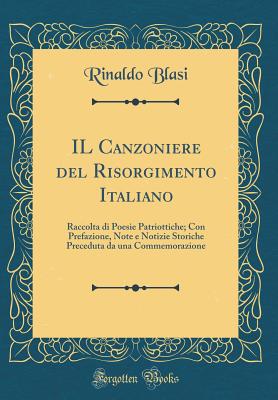 Il Canzoniere del Risorgimento Italiano: Raccolta Di Poesie Patriottiche; Con Prefazione, Note E Notizie Storiche Preceduta Da Una Commemorazione (Classic Reprint) - Blasi, Rinaldo