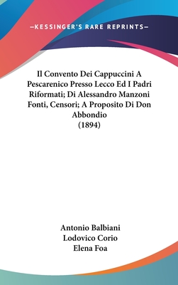 Il Convento Dei Cappuccini a Pescarenico Presso Lecco Ed I Padri Riformati: Documenti Inediti Per Commento Al Promessi Sposi Alessandro Manzoni (Classic Reprint) - Balbiani, Antonio