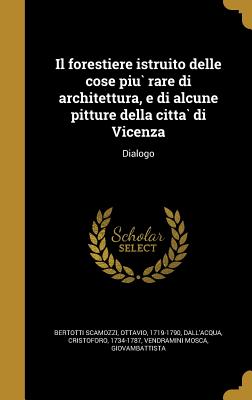 Il Forestiere Istruito Delle Cose Piu Rare Di Architettura, E Di Alcune Pitture Della Citta Di Vicenza: Dialogo - Bertotti Scamozzi, Ottavio 1719-1790 (Creator), and Dall'acqua, Cristoforo 1734-1787 (Creator), and Vendramini Mosca, Giovambattista (Creator)