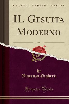 Il Gesuita Moderno, Vol. 5 (Classic Reprint) - Gioberti, Vincenzo