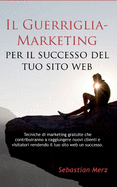 Il Guerriglia-Marketing Per Il Successo del Tuo Sito Web: Tecniche Di Marketing Gratuite Che Contribuiranno a Raggiungere Nuovi Clienti E Visitatori Rendendo Il Tuo Sito Web Un Successo.