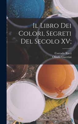 Il Libro Dei Colori, Segreti del Secolo XV; - Ricci, Corrado, and Guerrini, Olindo