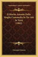 Il Marito Amante Della Moglie Commedia in Tre Atti in Versi (1902)