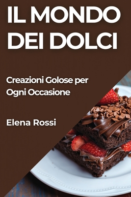 Il Mondo dei Dolci: Creazioni Golose per Ogni Occasione - Rossi, Elena