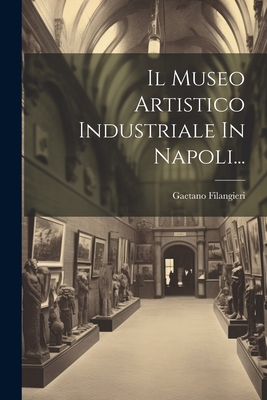 Il Museo Artistico Industriale in Napoli... - Filangieri, Gaetano