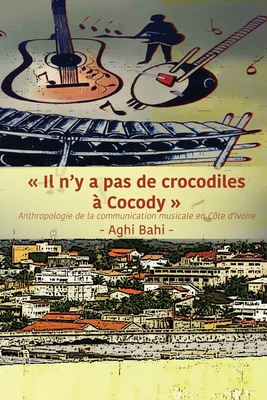 Il n'y a pas de crocodiles  Cocody: Anthropologie de la communication musicale en Cte d'Ivoire - Bahi, Aghi