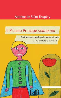 Il Piccolo Principe siamo noi: Adattamento teatrale per la scuola primaria - Madaschi, Morena (Editor), and De Saint-Exupery, Antoine