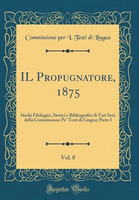 Il Propugnatore, 1875, Vol. 8: Studii Filologici, Storici E Bibliografici Di Vari Soci Della Commissione Pe' Testi Di Lingua; Parte I (Classic Reprint) - Lingua, Commissione Per I Testi Di