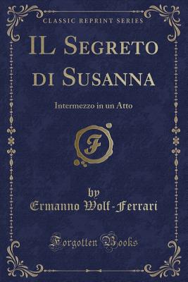 Il Segreto Di Susanna: Intermezzo in Un Atto (Classic Reprint) - Wolf-Ferrari, Ermanno