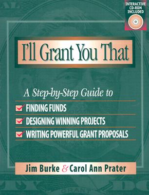 I'll Grant You That: A Step-By-Step Guide to Finding Funds, Designing Winning Projects, and Writing P Owerful Grant Propos - Burke, Jim, and Prater, Carol Ann