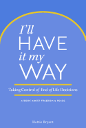I'll Have It My Way: Taking Control of End of Life Decisions: A Book about Freedom & Peace