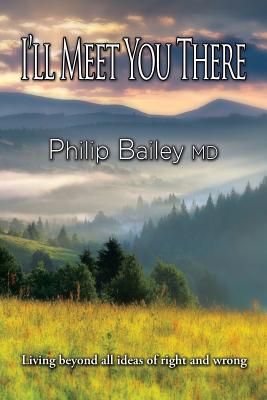 I'll Meet You There: Living beyond all ideas of right and wrong - Bailey, Philip, MD