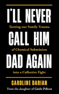 I'll Never Call Him Dad Again: By the daughter of Gis?le Pelicot: Turning our family trauma of Chemical Submission into a collective fight