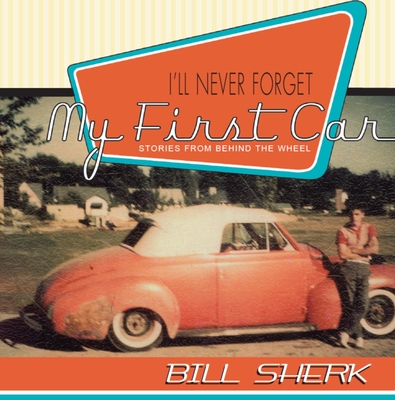 I'll Never Forget My First Car: Stories from Behind the Wheel - Sherk, Bill