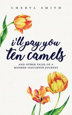 I'll Pay You Ten Camels: ...and Other Tales of a Mother-Daughter Journey - Spence, Kelly (Editor), and Smith, Cheryl L