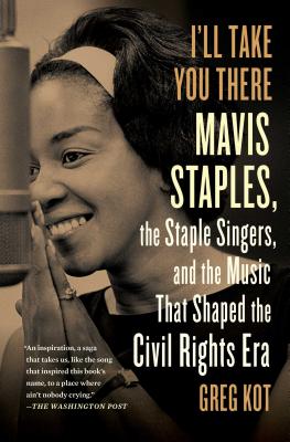 I'll Take You There: Mavis Staples, the Staple Singers, and the March Up Freedom's Highway - Kot, Greg