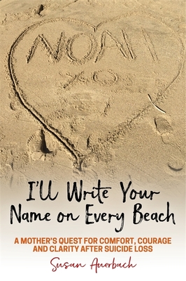 I'll Write Your Name on Every Beach: A Mother's Quest for Comfort, Courage and Clarity After Suicide Loss - Auerbach, Susan