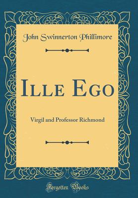 Ille Ego: Virgil and Professor Richmond (Classic Reprint) - Phillimore, John Swinnerton