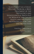 Illegitimacy as a Child-Welfare Problem. a Brief Treatment of the Prevalence and Significance of Birth Out of Wedlock, the Child's Status, and the State's Responsibility for Care and Protection