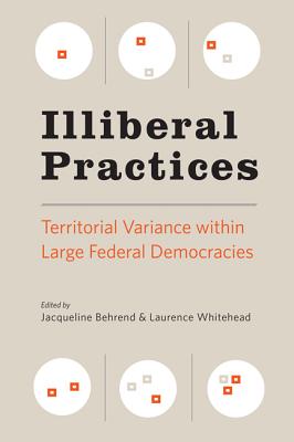 Illiberal Practices: Territorial Variance Within Large Federal Democracies - Behrend, Jacqueline (Editor), and Whitehead, Laurence (Editor)