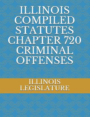 Illinois Compiled Statutes Chapter 720 Criminal Offenses - Legislature, Illinois