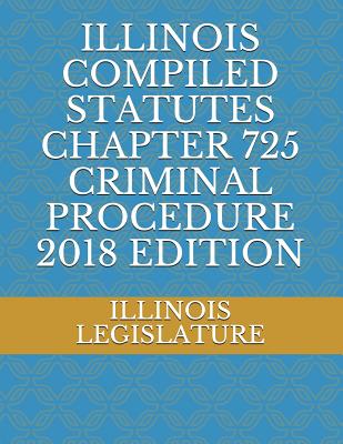 Illinois Compiled Statutes Chapter 725 Criminal Procedure 2018 Edition - Legislature, Illinois