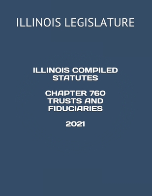 Illinois Compiled Statutes Chapter 760 Trusts and Fiduciaries 2021 - Gonzales, Jessy (Editor), and Legislature, Illinois