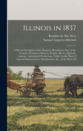 Illinois in 1837: A Sketch Descriptive of the Situation, Boundaries, Face of the Country, Prominent Districts, Prairies, Rivers, Minerals, Animals, Agricultural Productions, Public Lands, Plans of Internal Improvement, Manufactures, &c., of the State of I