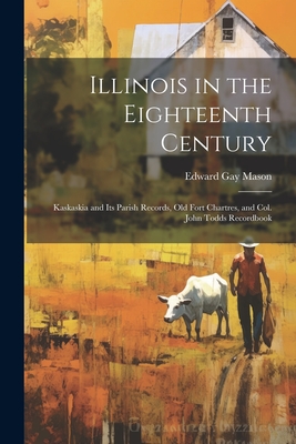 Illinois in the Eighteenth Century: Kaskaskia and its Parish Records, Old Fort Chartres, and Col. John Todds Recordbook - Mason, Edward Gay