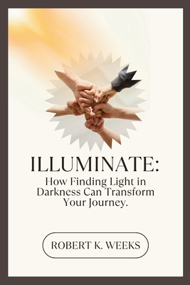 Illuminate: How Finding Light in Darkness Can Transform Your Journey - Weeks, Robert